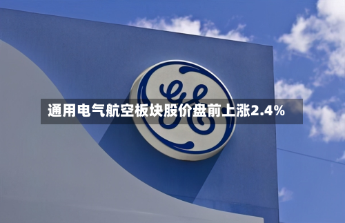 通用电气航空板块股价盘前上涨2.4%-第2张图片