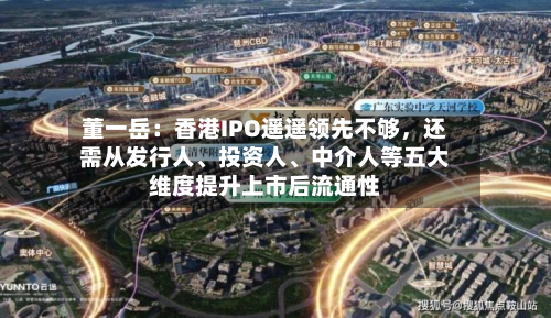 董一岳：香港IPO遥遥领先不够，还需从发行人、投资人、中介人等五大维度提升上市后流通性-第3张图片