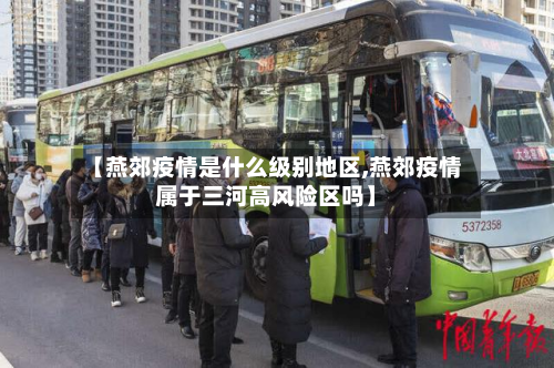 【燕郊疫情是什么级别地区,燕郊疫情属于三河高风险区吗】-第3张图片