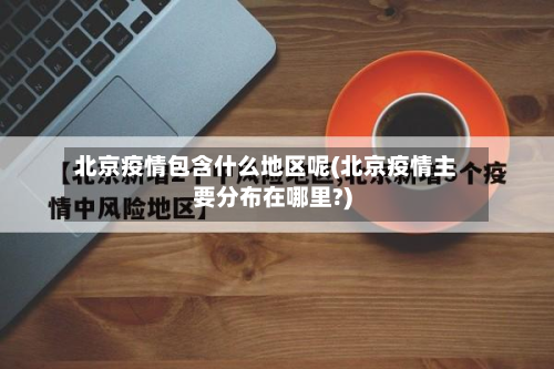 北京疫情包含什么地区呢(北京疫情主要分布在哪里?)-第3张图片