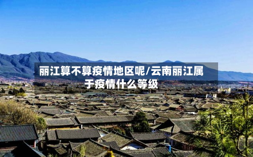 丽江算不算疫情地区呢/云南丽江属于疫情什么等级-第2张图片