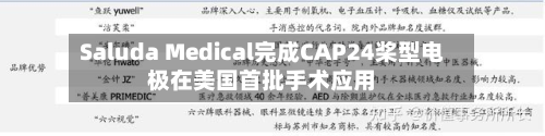 Saluda Medical完成CAP24桨型电极在美国首批手术应用