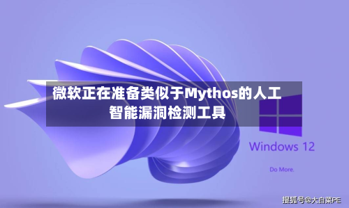 微软正在准备类似于Mythos的人工智能漏洞检测工具