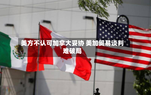 美方不认可加拿大妥协 美加贸易谈判难破局-第3张图片