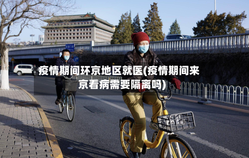 疫情期间环京地区就医(疫情期间来京看病需要隔离吗)