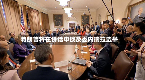 特朗普将在讲话中谈及委内瑞拉选举-第2张图片