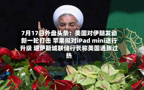 7月17日外盘头条：美国对伊朗发动新一轮打击 苹果拟对iPad mini进行升级 堪萨斯城联储行长称美国通胀过热-第2张图片