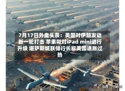 7月17日外盘头条：美国对伊朗发动新一轮打击 苹果拟对iPad mini进行升级 堪萨斯城联储行长称美国通胀过热