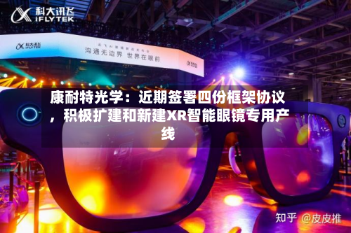 康耐特光学：近期签署四份框架协议	，积极扩建和新建XR智能眼镜专用产线-第2张图片