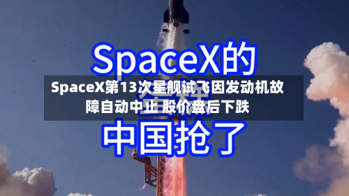 SpaceX第13次星舰试飞因发动机故障自动中止 股价盘后下跌-第3张图片