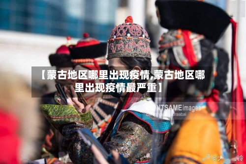 【蒙古地区哪里出现疫情,蒙古地区哪里出现疫情最严重】