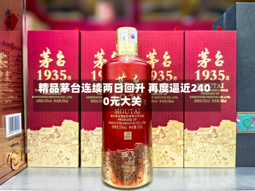 精品茅台连续两日回升 再度逼近2400元大关-第2张图片