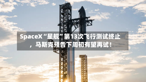 SpaceX“星舰”第13次飞行测试终止，马斯克预告下周初有望再试！