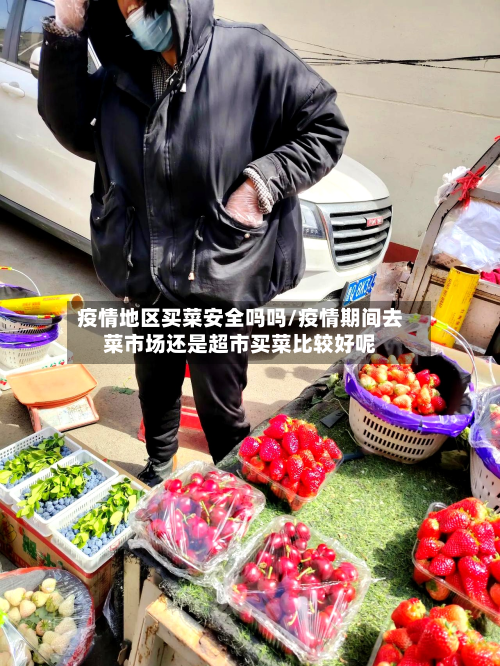 疫情地区买菜安全吗吗/疫情期间去菜市场还是超市买菜比较好呢-第3张图片