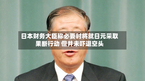 日本财务大臣称必要时将就日元采取果断行动 但并未吓退空头