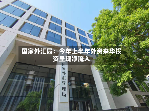 国家外汇局：今年上半年外资来华投资呈现净流入