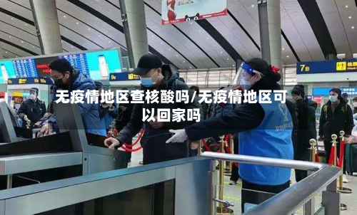 无疫情地区查核酸吗/无疫情地区可以回家吗-第2张图片