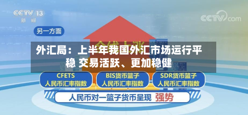 外汇局：上半年我国外汇市场运行平稳 交易活跃、更加稳健-第1张图片