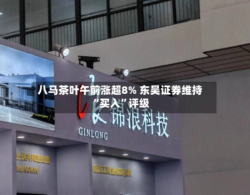 八马茶叶午前涨超8% 东吴证券维持“买入	”评级-第1张图片