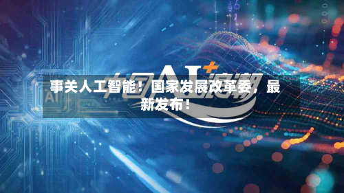事关人工智能！国家发展改革委，最新发布！