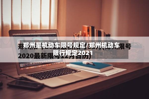 郑州是机动车限号规定/郑州机动车限行规定2021
