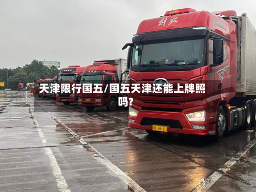 天津限行国五/国五天津还能上牌照吗?-第2张图片