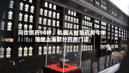 问诊抓药90秒，机器人智慧药房今年落地上海部分药房门店-第2张图片