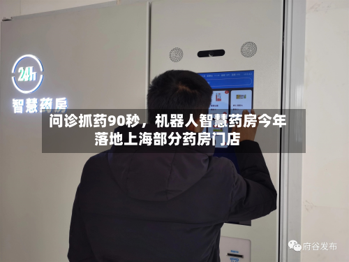 问诊抓药90秒，机器人智慧药房今年落地上海部分药房门店-第3张图片