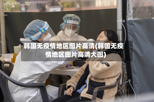 韩国无疫情地区图片高清(韩国无疫情地区图片高清大图)-第2张图片