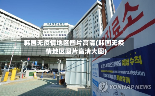 韩国无疫情地区图片高清(韩国无疫情地区图片高清大图)