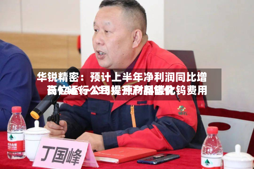 华锐精密:预计上半年净利润同比增长146%-193% 原材料碳化钨费用
高位运行公司提升产品售价