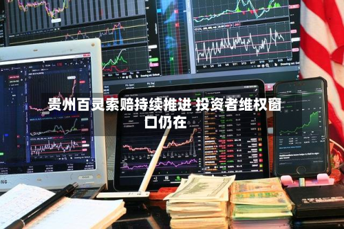 贵州百灵索赔持续推进 投资者维权窗口仍在