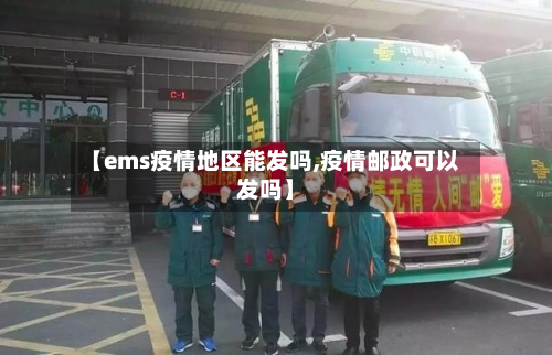 【ems疫情地区能发吗,疫情邮政可以发吗】