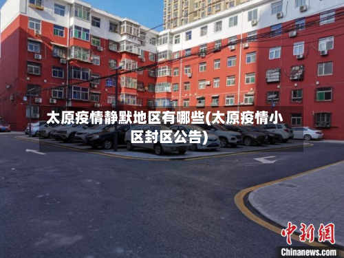 太原疫情静默地区有哪些(太原疫情小区封区公告)-第3张图片