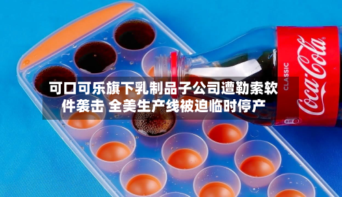 可口可乐旗下乳制品子公司遭勒索软件袭击 全美生产线被迫临时停产