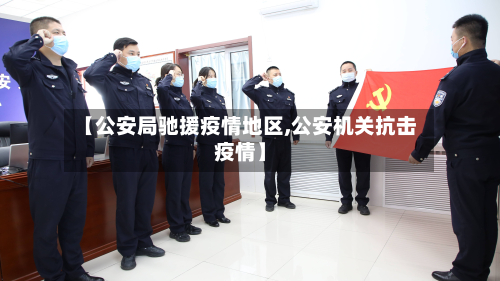 【公安局驰援疫情地区,公安机关抗击疫情】