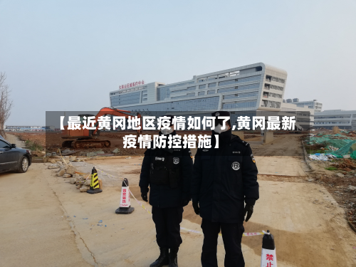【最近黄冈地区疫情如何了,黄冈最新疫情防控措施】
