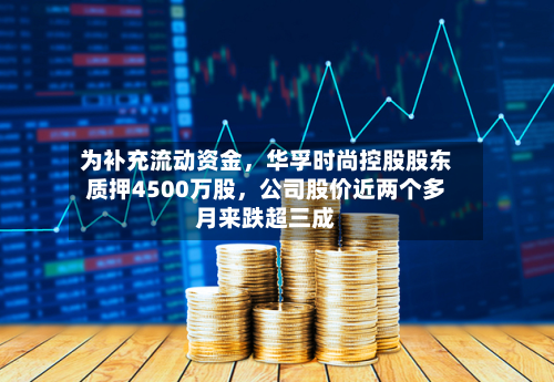 为补充流动资金，华孚时尚控股股东质押4500万股，公司股价近两个多月来跌超三成
