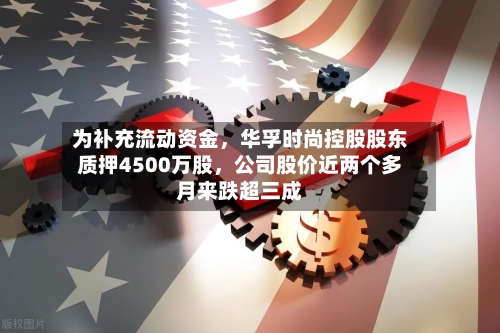 为补充流动资金	，华孚时尚控股股东质押4500万股，公司股价近两个多月来跌超三成-第3张图片