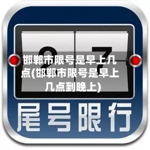 邯郸市限号是早上几点(邯郸市限号是早上几点到晚上)