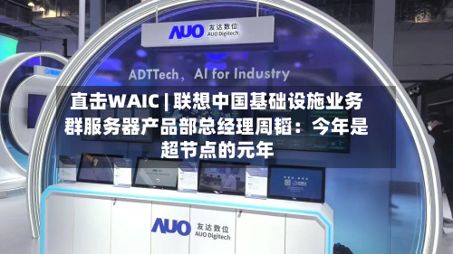 直击WAIC | 联想中国基础设施业务群服务器产品部总经理周韬：今年是超节点的元年