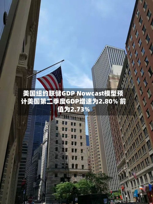 美国纽约联储GDP Nowcast模型预计美国第二季度GDP增速为2.80% 前值为2.73%