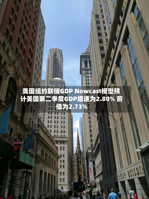 美国纽约联储GDP Nowcast模型预计美国第二季度GDP增速为2.80% 前值为2.73%-第2张图片