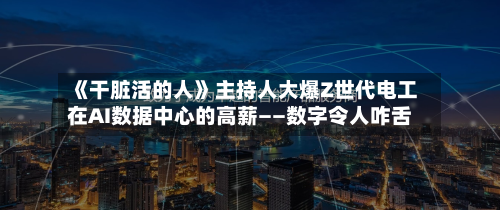 《干脏活的人》主持人大爆Z世代电工在AI数据中心的高薪——数字令人咋舌