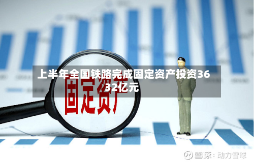 上半年全国铁路完成固定资产投资3632亿元