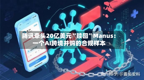 腾讯牵头20亿美元“赎回”Manus：一个AI跨境并购的合规样本-第2张图片