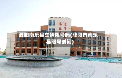 濮阳南乐县车辆限号吗(濮阳市南乐县限号时间)-第3张图片