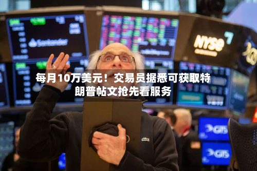 每月10万美元！交易员据悉可获取特朗普帖文抢先看服务-第2张图片