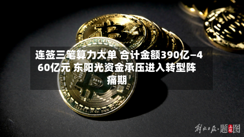 连签三笔算力大单 合计金额390亿—460亿元 东阳光资金承压进入转型阵痛期-第2张图片