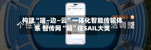 构建“端—边—云”一体化智能传输体系 智传网“网”住SAIL大奖